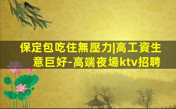 保定包吃住無壓力|高工資生意巨好-高端夜場ktv招聘